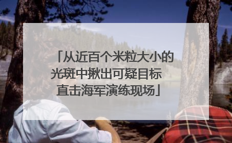 从近百个米粒大小的光斑中揪出可疑目标 直击海军演练现场