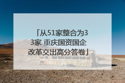 从51家整合为33家 重庆国资国企改革交出高分答卷