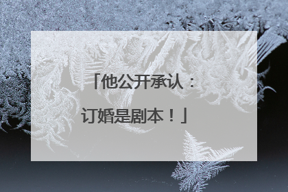 他公开承认：订婚是剧本！