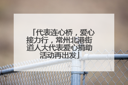 代表连心桥，爱心接力行，常州北港街道人大代表爱心捐助活动再出发