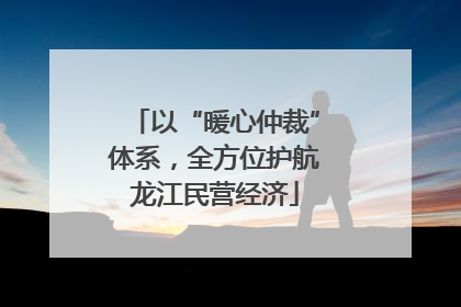以“暖心仲裁”体系，全方位护航龙江民营经济