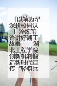 以笔为犁深耕校园沃土 淬炼笔锋讲好湖工故事——湖北工程学院创新机制锻造新时代宣传“轻骑兵”
