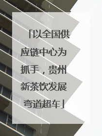 以全国供应链中心为抓手，贵州新茶饮发展弯道超车