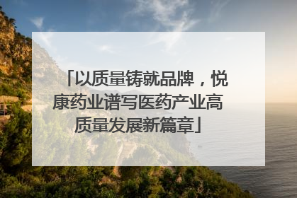 以质量铸就品牌，悦康药业谱写医药产业高质量发展新篇章