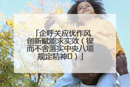 企呼关应优作风 创新赋能求实效（锲而不舍落实中央八项规定精神⑭）