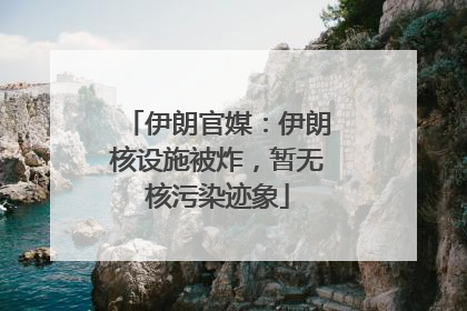伊朗官媒：伊朗核设施被炸，暂无核污染迹象