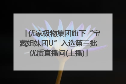 优家极物集团旗下“宝藏姐妹团U”入选第三批优质直播间(主播)