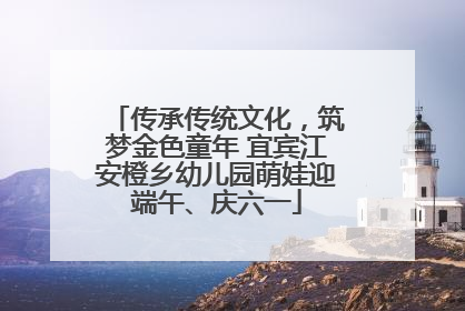 传承传统文化，筑梦金色童年 宜宾江安橙乡幼儿园萌娃迎端午、庆六一