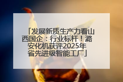 发展新质生产力看山西国企：行业标杆！潞安化机获评2025年省先进级智能工厂