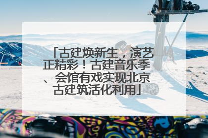 古建焕新生，演艺正精彩！古建音乐季、会馆有戏实现北京古建筑活化利用