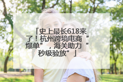 史上最长618来了！杭州跨境电商“爆单”，海关助力“秒级验放”