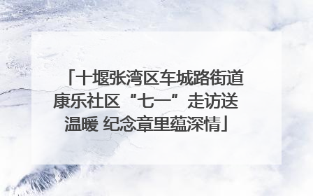 十堰张湾区车城路街道康乐社区“七一”走访送温暖 纪念章里蕴深情