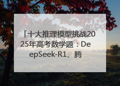 十大推理模型挑战2025年高考数学题：DeepSeek-R1、腾讯混元T1并列第一，马斯克的Grok 3遭遇“滑铁卢”