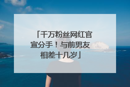 千万粉丝网红官宣分手！与前男友相差十几岁