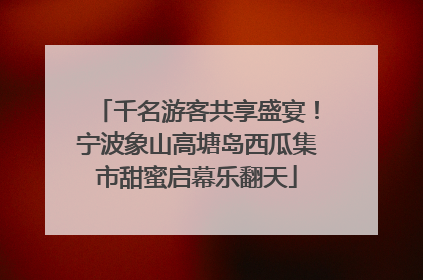 千名游客共享盛宴！宁波象山高塘岛西瓜集市甜蜜启幕乐翻天