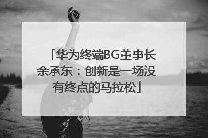 华为终端BG董事长余承东：创新是一场没有终点的马拉松