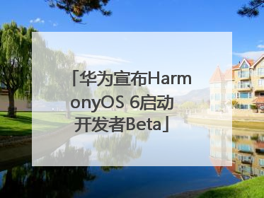 华为宣布HarmonyOS 6启动开发者Beta