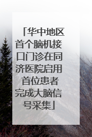 华中地区首个脑机接口门诊在同济医院启用 首位患者完成大脑信号采集
