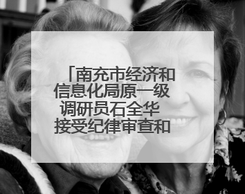 南充市经济和信息化局原一级调研员石全华 接受纪律审查和监察调查