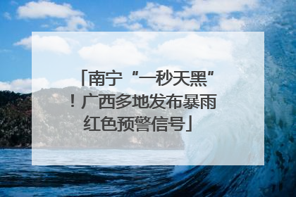 南宁“一秒天黑”！广西多地发布暴雨红色预警信号