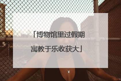博物馆里过假期 寓教于乐收获大