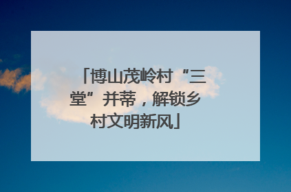 博山茂岭村“三堂”并蒂，解锁乡村文明新风