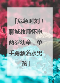 危急时刻！聊城教师怀抱两岁幼童，单手勇救落水男孩