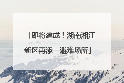 即将建成！湖南湘江新区再添一避难场所