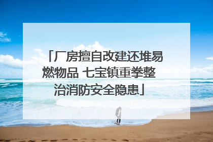 厂房擅自改建还堆易燃物品 七宝镇重拳整治消防安全隐患