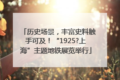 历史场景，丰富史料触手可及！“1925?上海”主题地铁展览举行