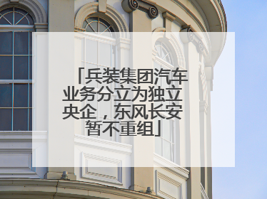 兵装集团汽车业务分立为独立央企，东风长安暂不重组