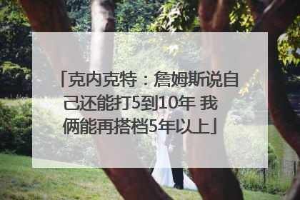 克内克特：詹姆斯说自己还能打5到10年 我俩能再搭档5年以上