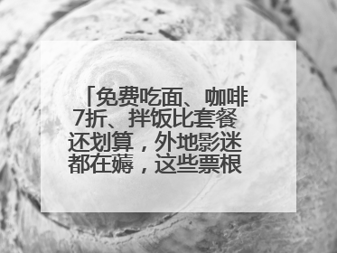 免费吃面、咖啡7折、拌饭比套餐还划算，外地影迷都在薅，这些票根羊毛你用了吗？