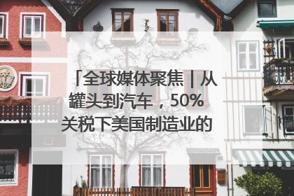 全球媒体聚焦｜从罐头到汽车，50%关税下美国制造业的“生死劫”