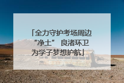 全力守护考场周边“净土” 良渚环卫为学子梦想护航