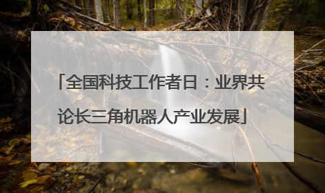 全国科技工作者日：业界共论长三角机器人产业发展