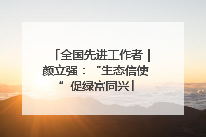 全国先进工作者｜颜立强：“生态信使”促绿富同兴