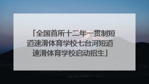 全国首所十二年一贯制短道速滑体育学校七台河短道速滑体育学校启动招生