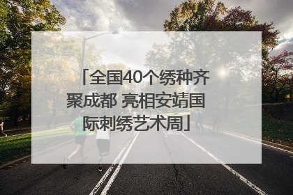 全国40个绣种齐聚成都 亮相安靖国际刺绣艺术周