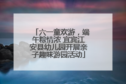 六一童欢游，端午粽情浓 宜宾江安县幼儿园开展亲子趣味游园活动