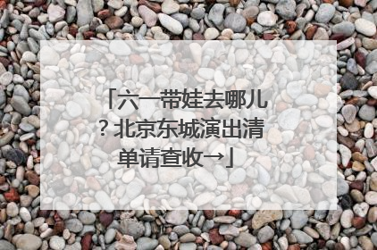 六一带娃去哪儿？北京东城演出清单请查收→
