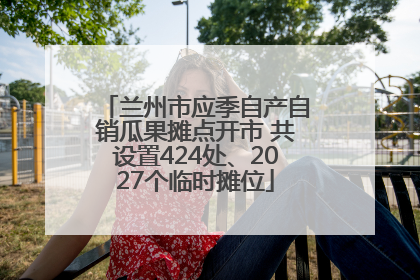 兰州市应季自产自销瓜果摊点开市 共设置424处、2027个临时摊位