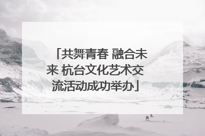 共舞青春 融合未来 杭台文化艺术交流活动成功举办