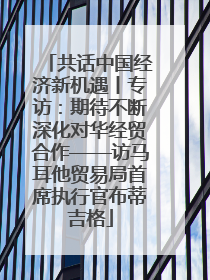 共话中国经济新机遇丨专访：期待不断深化对华经贸合作——访马耳他贸易局首席执行官布蒂吉格