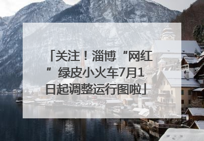 关注！淄博“网红”绿皮小火车7月1日起调整运行图啦