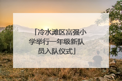 冷水滩区富强小学举行一年级新队员入队仪式