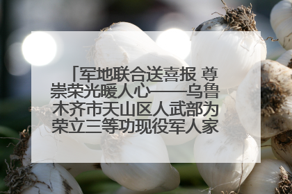 军地联合送喜报 尊崇荣光暖人心——乌鲁木齐市天山区人武部为荣立三等功现役军人家庭送立功喜报