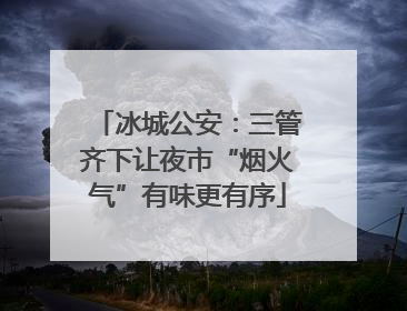 冰城公安：三管齐下让夜市“烟火气”有味更有序