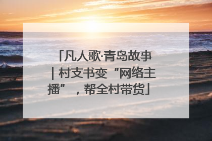 凡人歌·青岛故事｜村支书变“网络主播”，帮全村带货