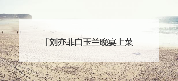 刘亦菲白玉兰晚宴上菜先拍照，网友：原来明星吃饭也是手机“先吃”
